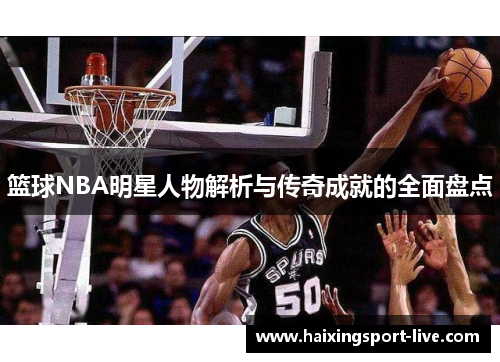 篮球NBA明星人物解析与传奇成就的全面盘点